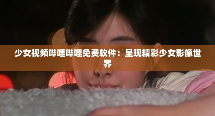 少女视频哔哩哔哩免费软件：呈现精彩少女影像世界