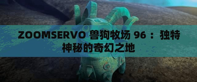 ZOOMSERVO 兽狗牧场 96 ：独特神秘的奇幻之地