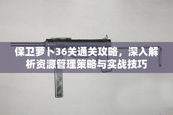 保卫萝卜36关通关攻略，深入解析资源管理策略与实战技巧