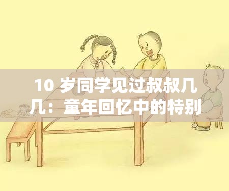 10 岁同学见过叔叔几几：童年回忆中的特别相遇