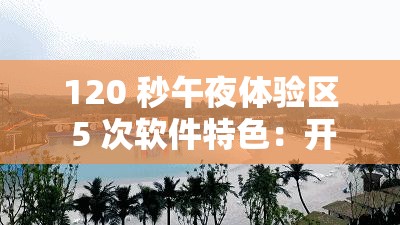 120 秒午夜体验区 5 次软件特色：开启午夜奇妙之旅的必备工具