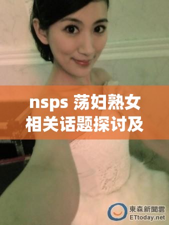 nsps 荡妇熟女相关话题探讨及分析