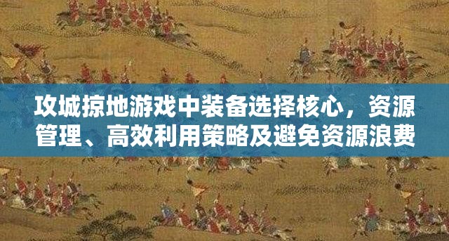 攻城掠地游戏中装备选择核心，资源管理、高效利用策略及避免资源浪费指南