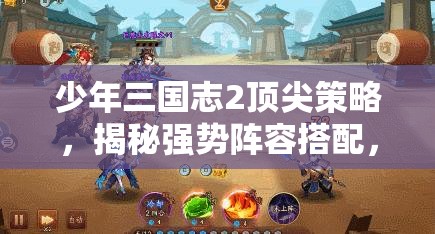 少年三国志2顶尖策略，揭秘强势阵容搭配，助你铸就战场不败神话