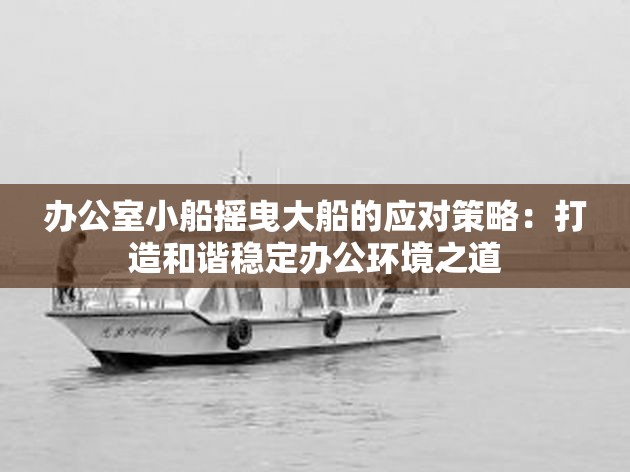 办公室小船摇曳大船的应对策略：打造和谐稳定办公环境之道