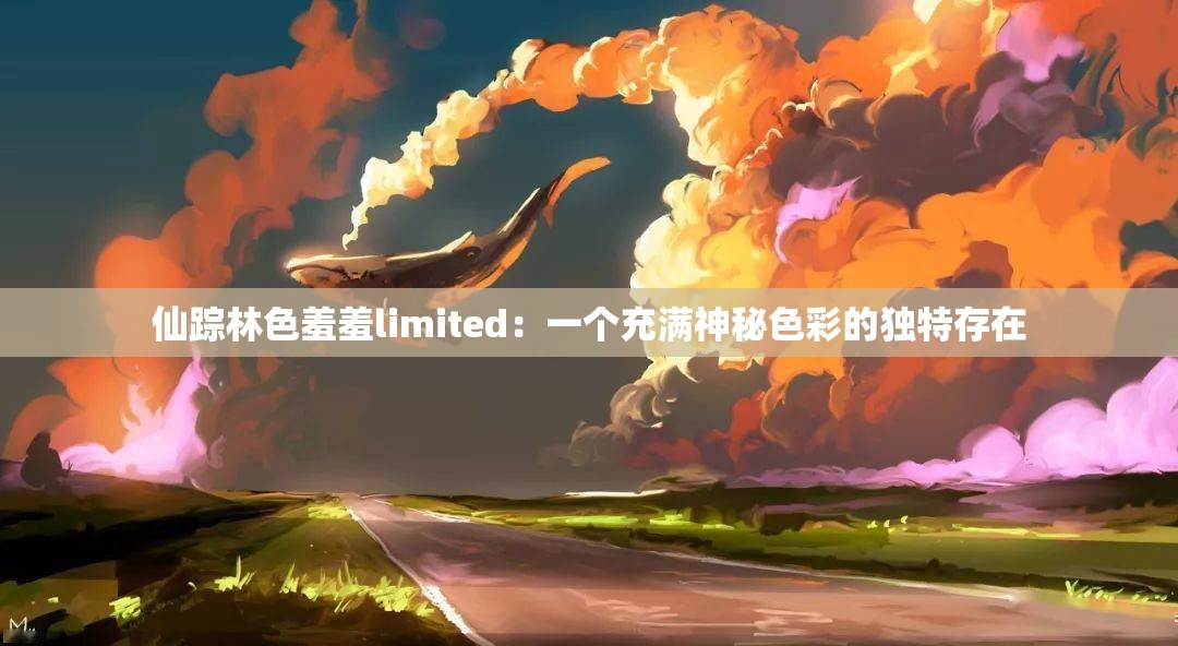 仙踪林色羞羞limited：一个充满神秘色彩的独特存在