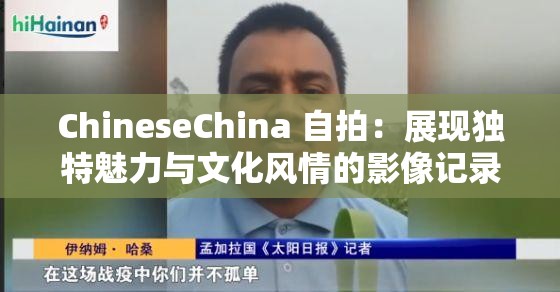 ChineseChina 自拍：展现独特魅力与文化风情的影像记录