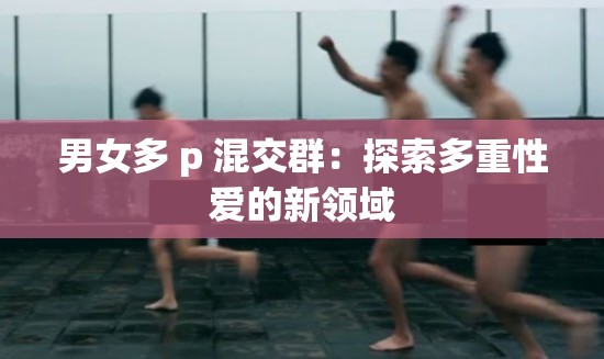 男女多 p 混交群：探索多重性爱的新领域