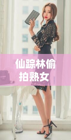 仙踪林偷拍熟女 BBw：中年女性的别样魅力