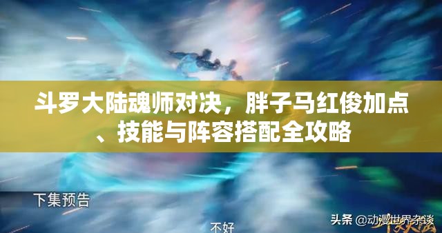 斗罗大陆魂师对决，胖子马红俊加点、技能与阵容搭配全攻略