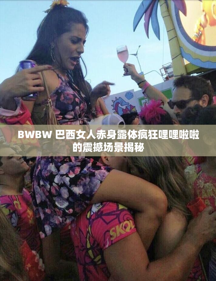 BWBW 巴西女人赤身露体疯狂哩哩啦啦的震撼场景揭秘