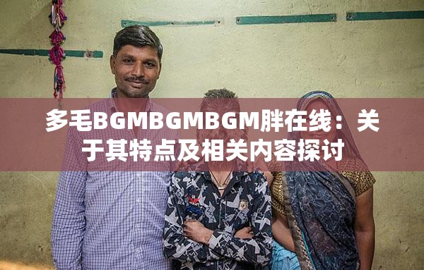 多毛BGMBGMBGM胖在线：关于其特点及相关内容探讨