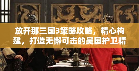 放开那三国3策略攻略，精心构建，打造无懈可击的吴国护卫精英阵容