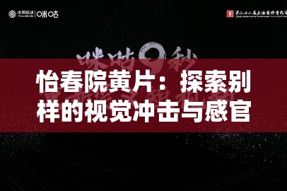 怡春院黄片：探索别样的视觉冲击与感官体验