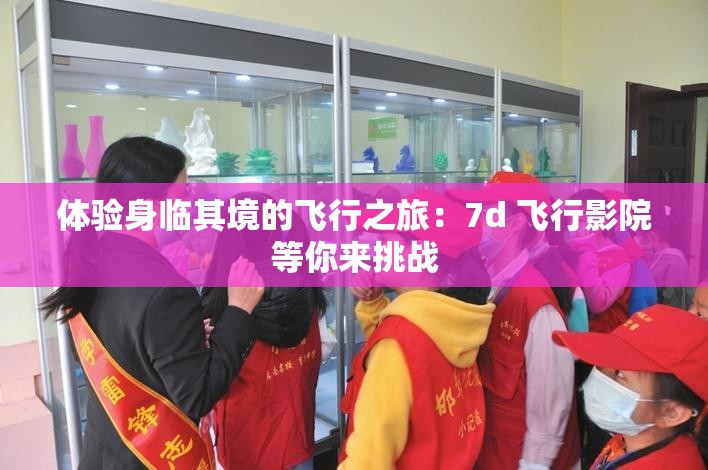 体验身临其境的飞行之旅：7d 飞行影院等你来挑战