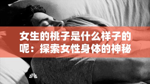 女生的桃子是什么样子的呢：探索女性身体的神秘之处