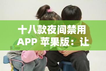 十八款夜间禁用 APP 苹果版：让你安心入眠的保障