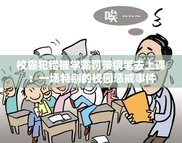 校霸犯错被学霸罚带钢笔去上课：一场特别的校园惩戒事件