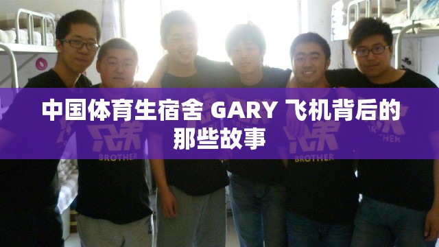 中国体育生宿舍 GARY 飞机背后的那些故事