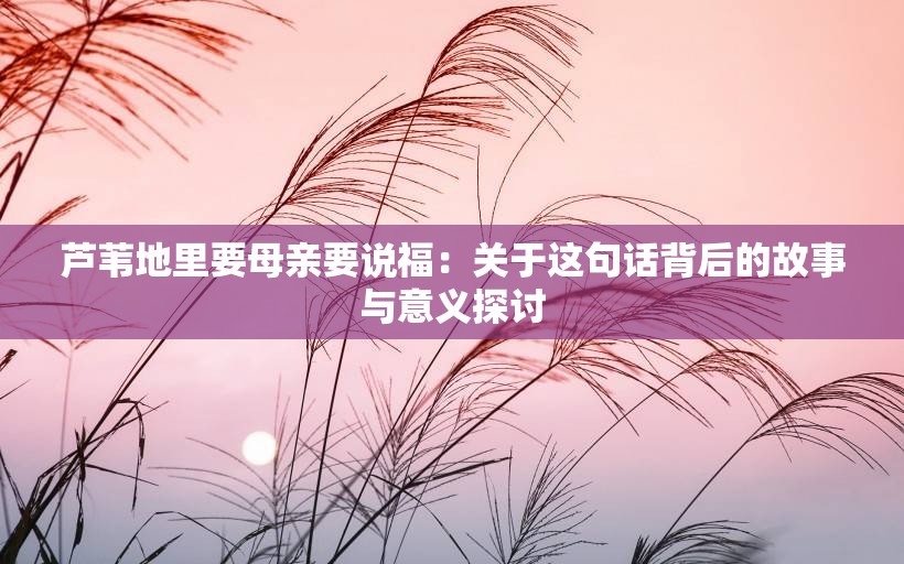 芦苇地里要母亲要说福：关于这句话背后的故事与意义探讨