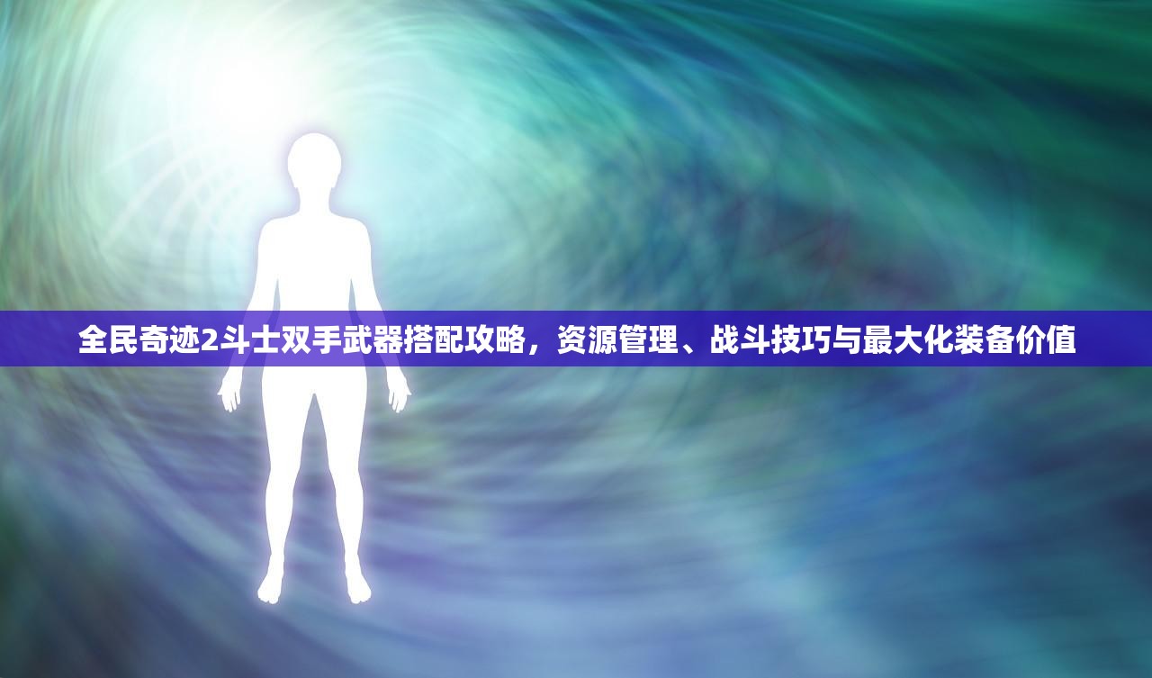 全民奇迹2斗士双手武器搭配攻略，资源管理、战斗技巧与最大化装备价值