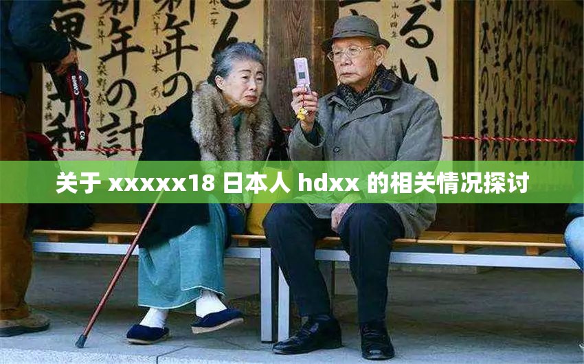 关于 xxxxx18 日本人 hdxx 的相关情况探讨