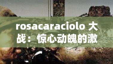 rosacaraciolo 大战：惊心动魄的激烈交锋与未知结局