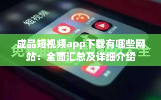 成品短视频app下载有哪些网站：全面汇总及详细介绍