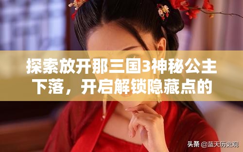 探索放开那三国3神秘公主下落，开启解锁隐藏点的智慧与冒险之旅