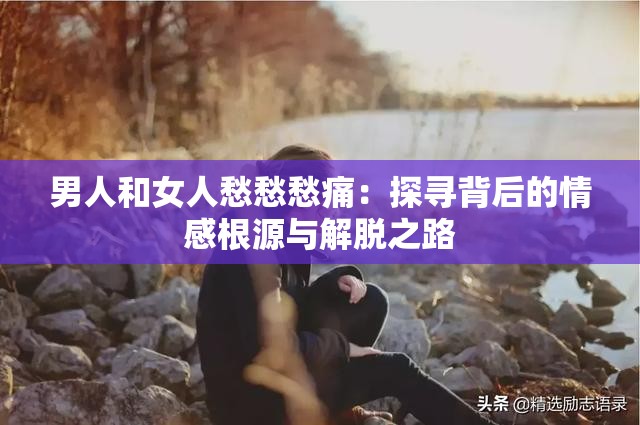 男人和女人愁愁愁痛：探寻背后的情感根源与解脱之路