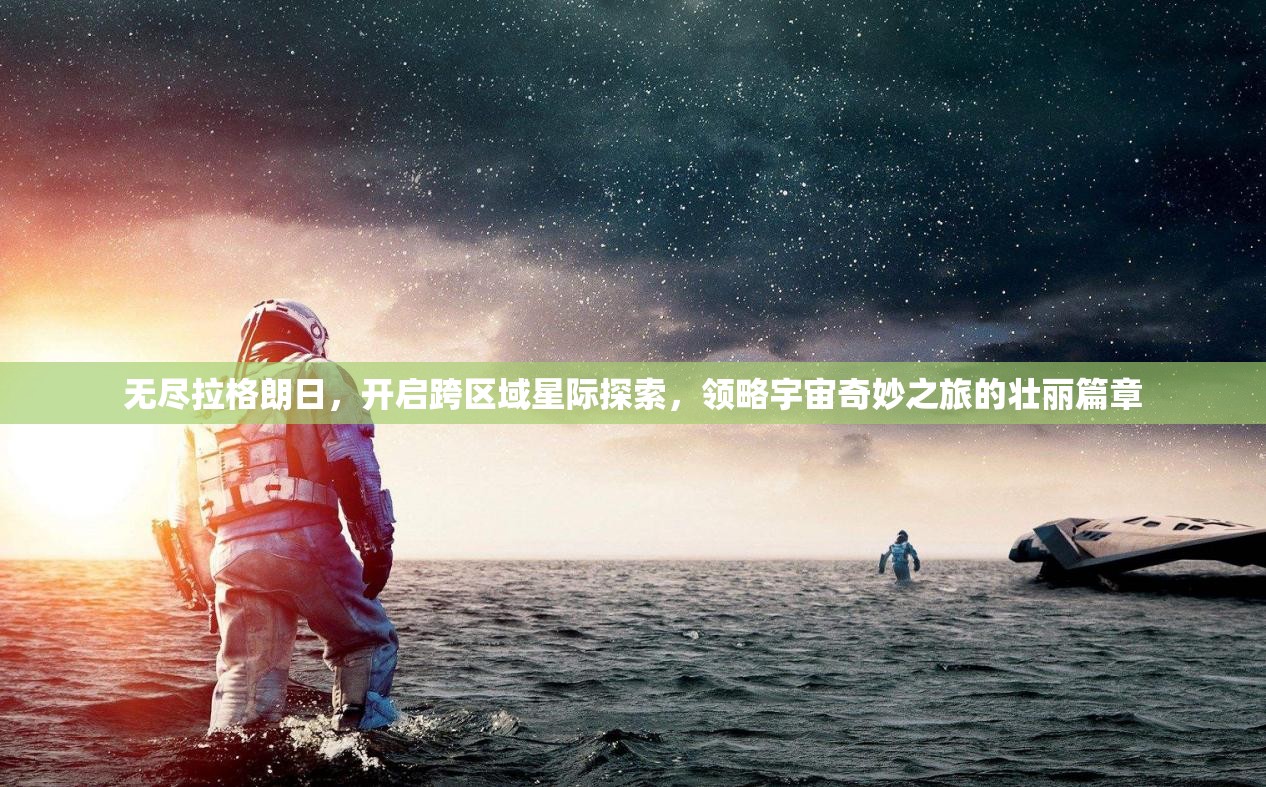 无尽拉格朗日，开启跨区域星际探索，领略宇宙奇妙之旅的壮丽篇章