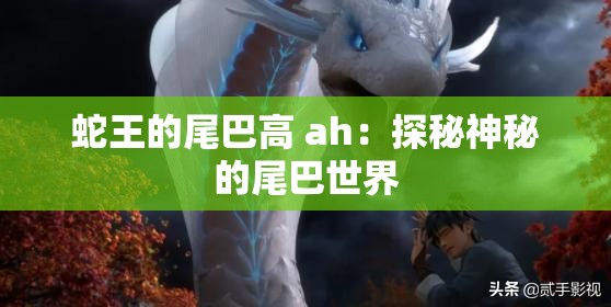 蛇王的尾巴高 ah：探秘神秘的尾巴世界