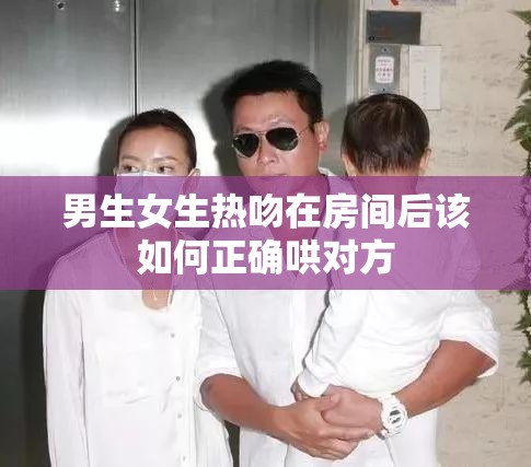 男生女生热吻在房间后该如何正确哄对方