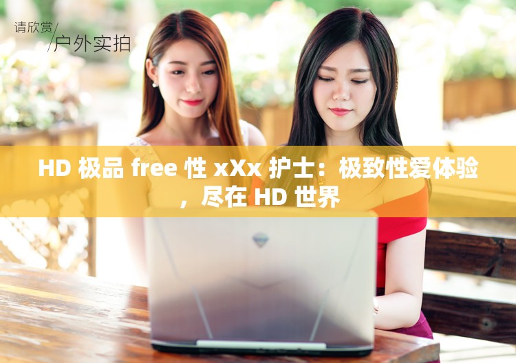 HD 极品 free 性 xXx 护士：极致性爱体验，尽在 HD 世界