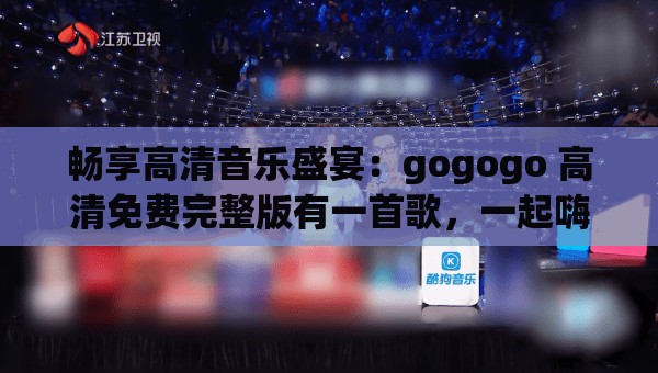 畅享高清音乐盛宴：gogogo 高清免费完整版有一首歌，一起嗨起来