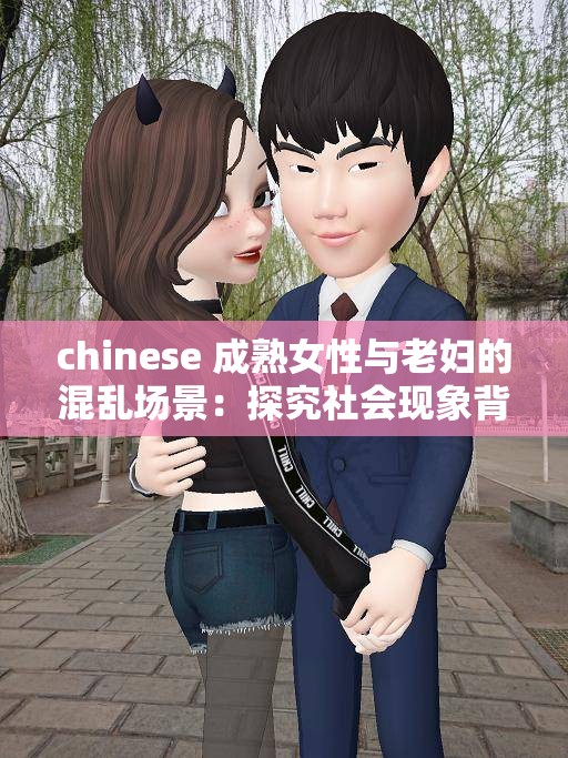 chinese 成熟女性与老妇的混乱场景：探究社会现象背后的原因与影响