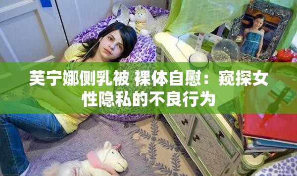 芙宁娜侧乳被 裸体自慰：窥探女性隐私的不良行为