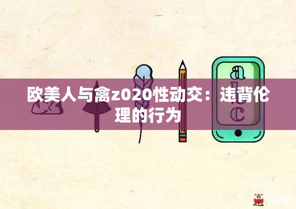 欧美人与禽z020性动交：违背伦理的行为