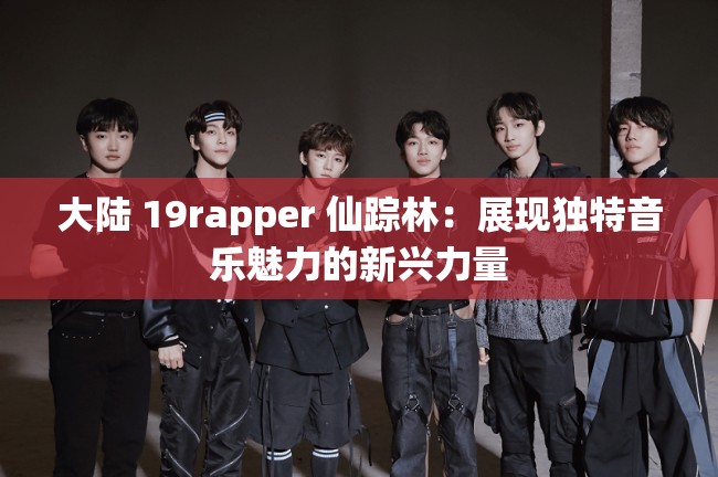 大陆 19rapper 仙踪林：展现独特音乐魅力的新兴力量