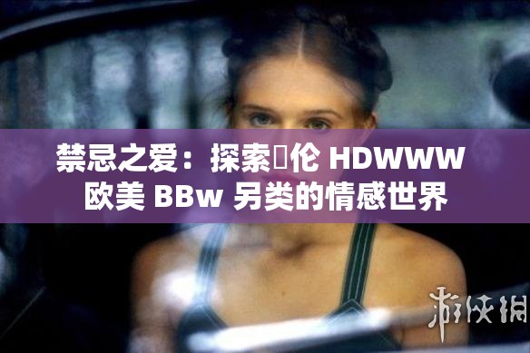 禁忌之爱：探索亂伦 HDWWW 欧美 BBw 另类的情感世界