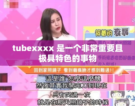 tubexxxx 是一个非常重要且极具特色的事物