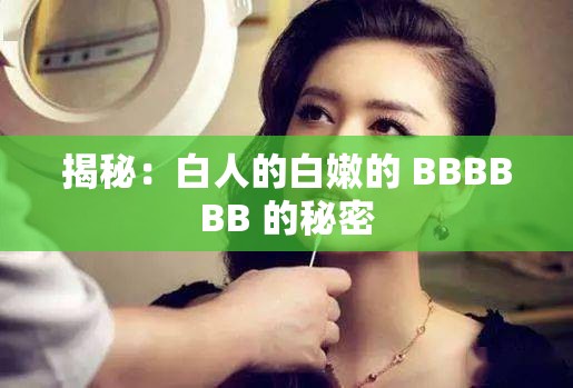 揭秘：白人的白嫩的 BBBBBB 的秘密