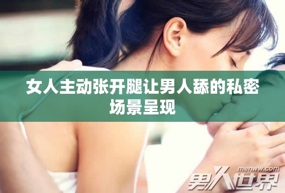 女人主动张开腿让男人舔的私密场景呈现