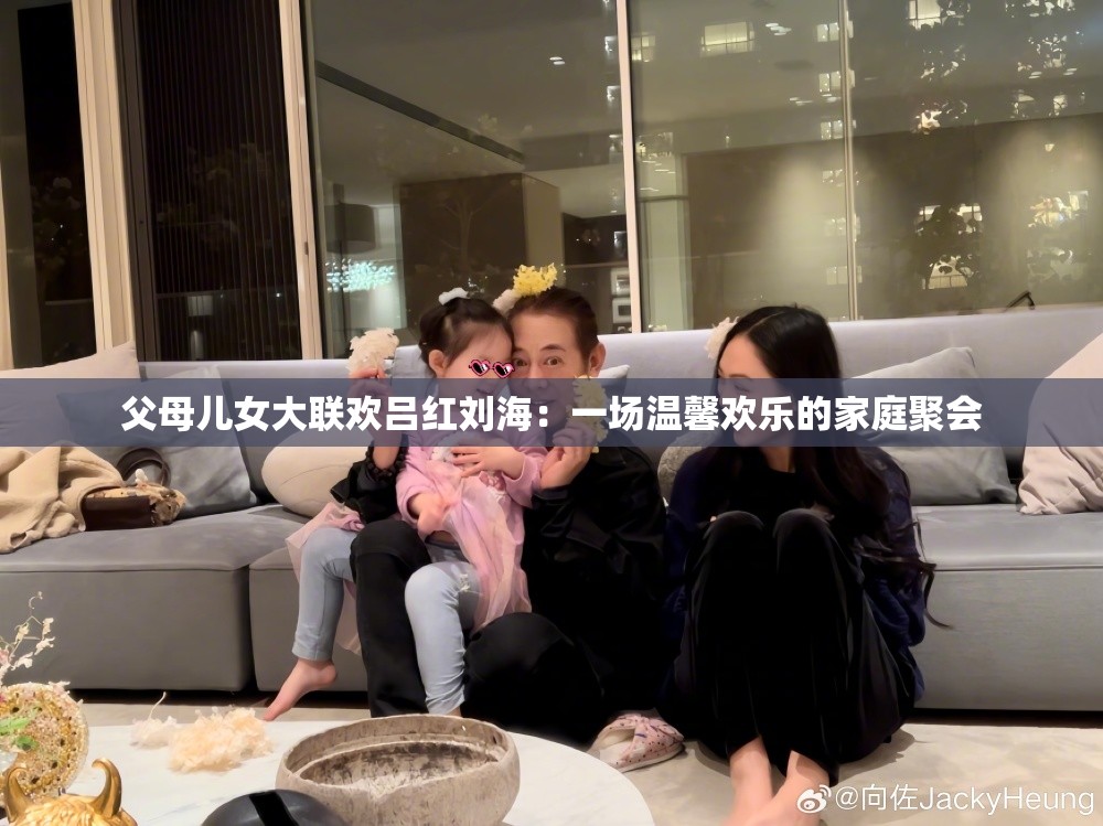 父母儿女大联欢吕红刘海：一场温馨欢乐的家庭聚会