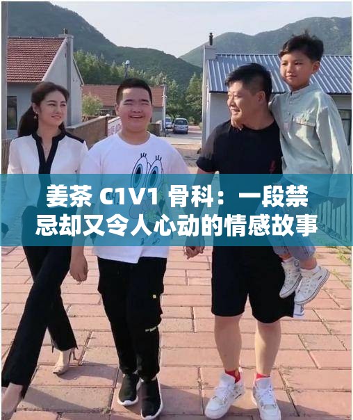 姜茶 C1V1 骨科：一段禁忌却又令人心动的情感故事