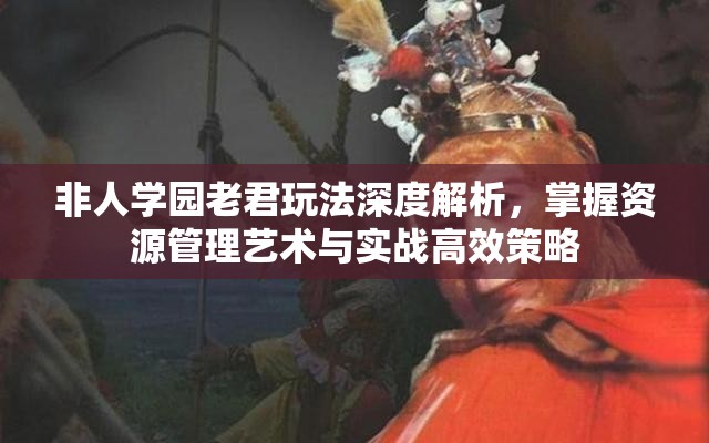 非人学园老君玩法深度解析，掌握资源管理艺术与实战高效策略