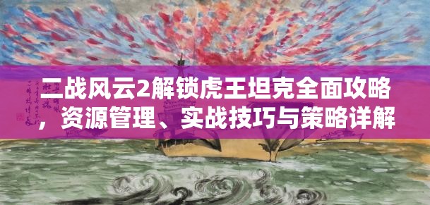 二战风云2解锁虎王坦克全面攻略，资源管理、实战技巧与策略详解