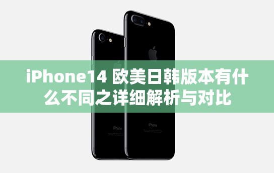 iPhone14 欧美日韩版本有什么不同之详细解析与对比