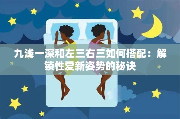 九浅一深和左三右三如何搭配：解锁性爱新姿势的秘诀