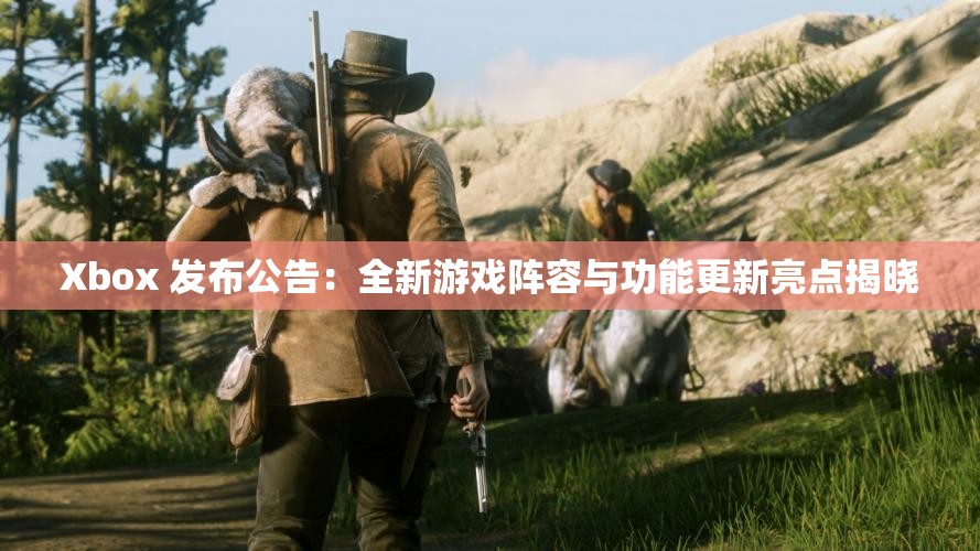 Xbox 发布公告：全新游戏阵容与功能更新亮点揭晓